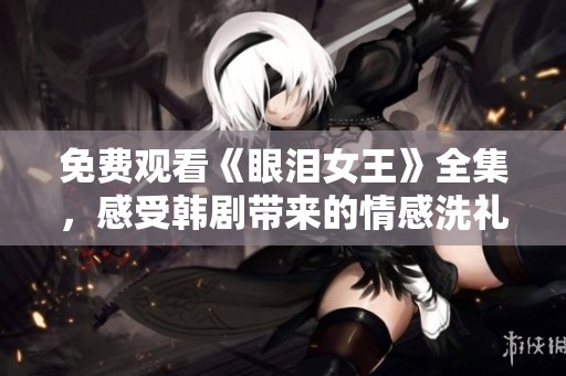 免费观看《眼泪女王》全集，感受韩剧带来的情感洗礼