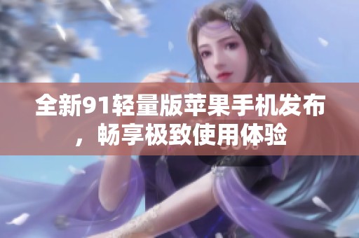 全新91轻量版苹果手机发布，畅享极致使用体验