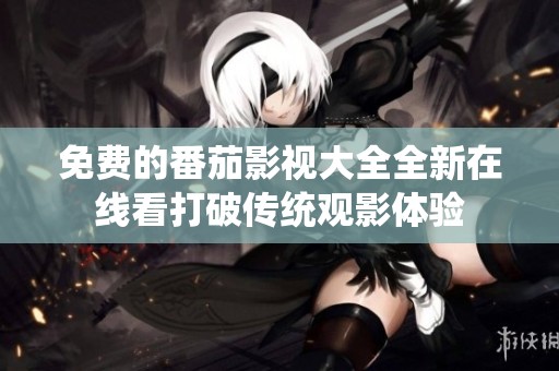 免费的番茄影视大全全新在线看打破传统观影体验