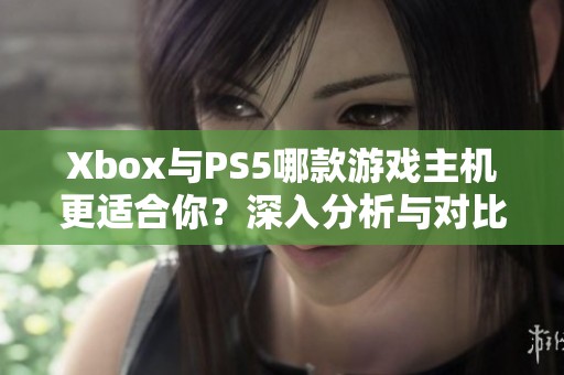 Xbox与PS5哪款游戏主机更适合你？深入分析与对比