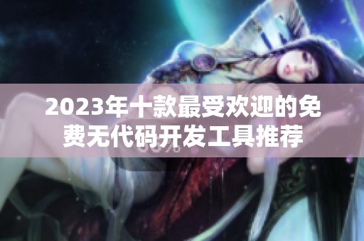 2023年十款最受欢迎的免费无代码开发工具推荐