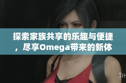 探索家族共享的乐趣与便捷，尽享Omega带来的新体验