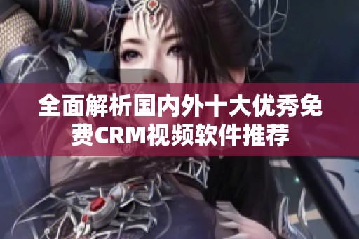 全面解析国内外十大优秀免费CRM视频软件推荐