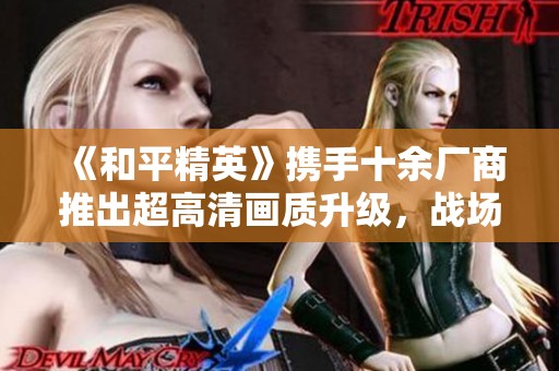 《和平精英》携手十余厂商推出超高清画质升级，战场焕新体验