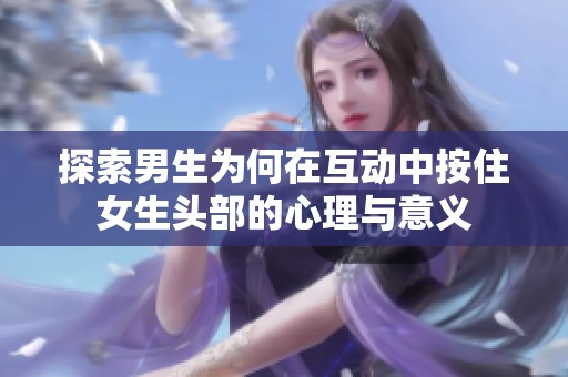 探索男生为何在互动中按住女生头部的心理与意义