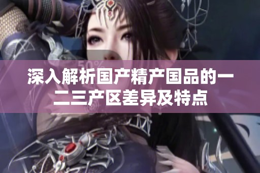 深入解析国产精产国品的一二三产区差异及特点