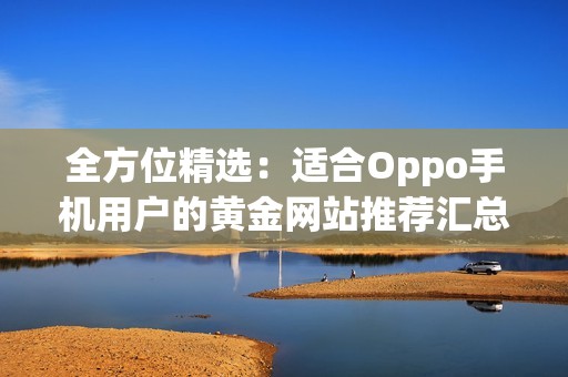 全方位精选：适合Oppo手机用户的黄金网站推荐汇总