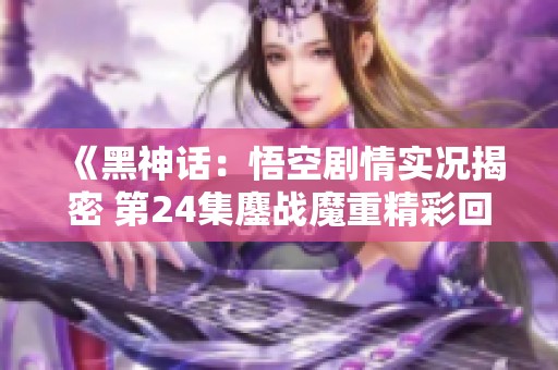 《黑神话：悟空剧情实况揭密 第24集鏖战魔重精彩回放》