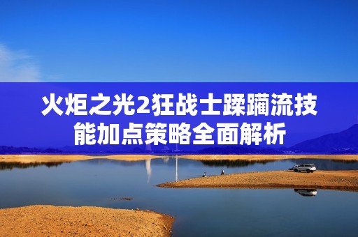火炬之光2狂战士蹂躏流技能加点策略全面解析