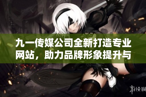 九一传媒公司全新打造专业网站，助力品牌形象提升与业务发展