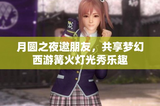 月圆之夜邀朋友，共享梦幻西游篝火灯光秀乐趣