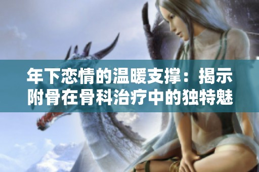 年下恋情的温暖支撑：揭示附骨在骨科治疗中的独特魅力