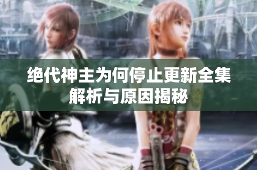 绝代神主为何停止更新全集解析与原因揭秘