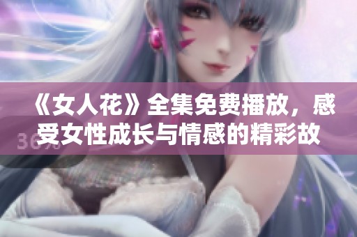 《女人花》全集免费播放，感受女性成长与情感的精彩故事