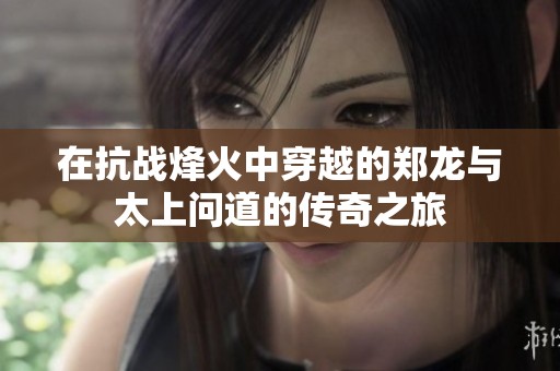 在抗战烽火中穿越的郑龙与太上问道的传奇之旅