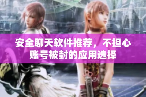 安全聊天软件推荐，不担心账号被封的应用选择