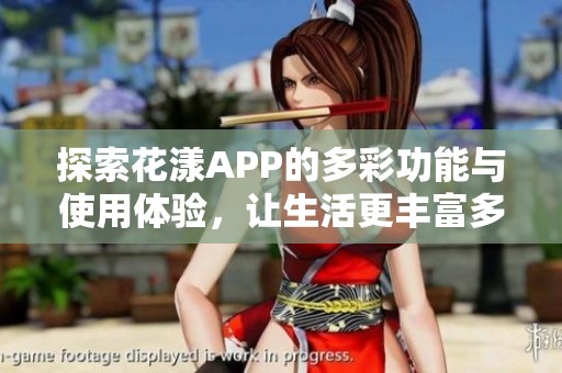 探索花漾APP的多彩功能与使用体验，让生活更丰富多彩