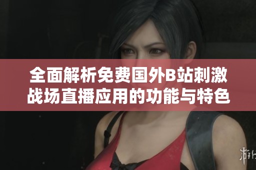全面解析免费国外B站刺激战场直播应用的功能与特色