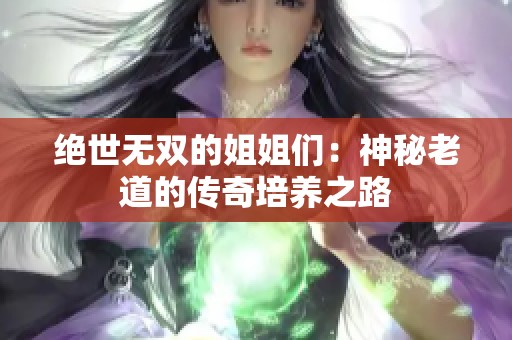 绝世无双的姐姐们：神秘老道的传奇培养之路