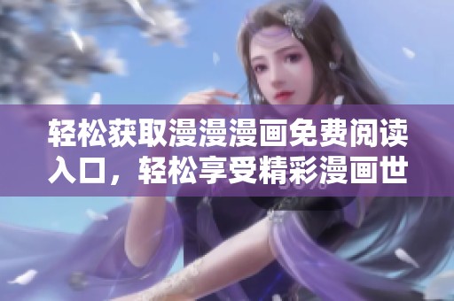 轻松获取漫漫漫画免费阅读入口，轻松享受精彩漫画世界
