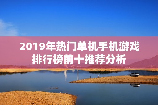 2019年热门单机手机游戏排行榜前十推荐分析