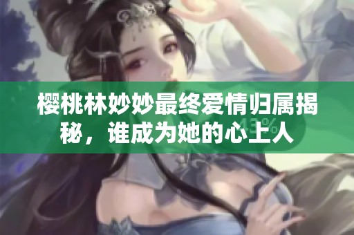 樱桃林妙妙最终爱情归属揭秘，谁成为她的心上人