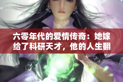 六零年代的爱情传奇：她嫁给了科研天才，他的人生翻盘了