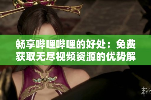 畅享哔哩哔哩的好处：免费获取无尽视频资源的优势解析