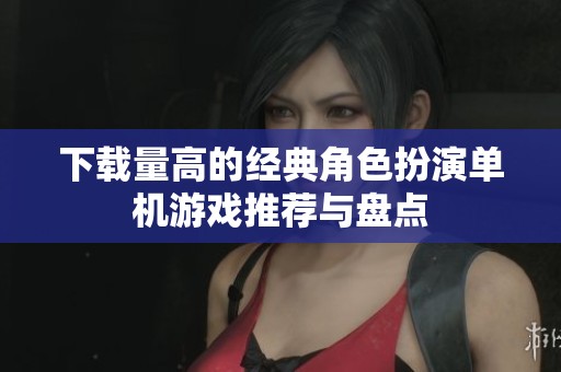下载量高的经典角色扮演单机游戏推荐与盘点