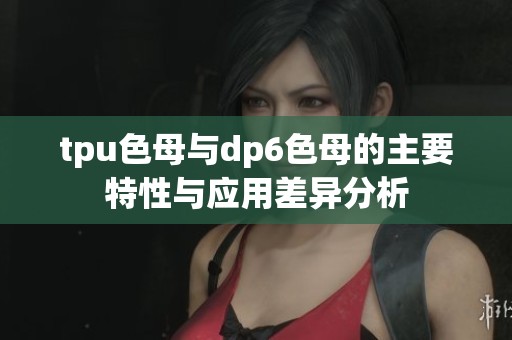 tpu色母与dp6色母的主要特性与应用差异分析