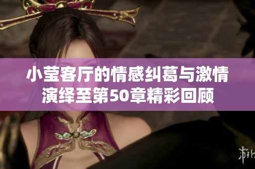 小莹客厅的情感纠葛与激情演绎至第50章精彩回顾