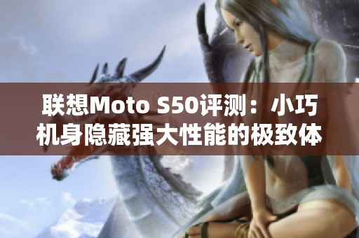 联想Moto S50评测：小巧机身隐藏强大性能的极致体验