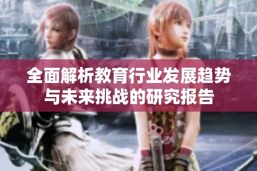 全面解析教育行业发展趋势与未来挑战的研究报告