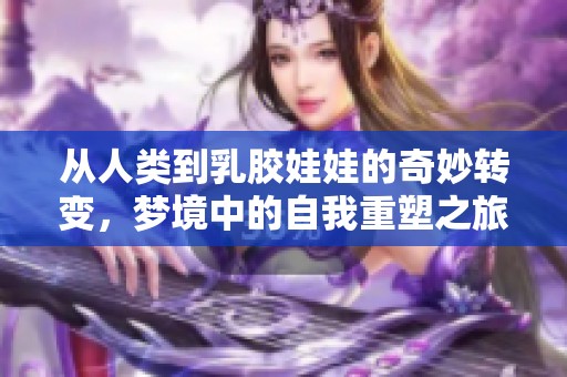 从人类到乳胶娃娃的奇妙转变，梦境中的自我重塑之旅