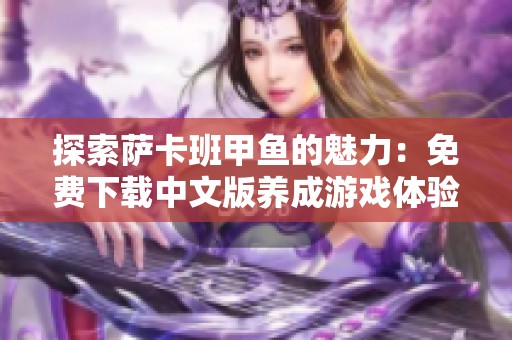 探索萨卡班甲鱼的魅力：免费下载中文版养成游戏体验
