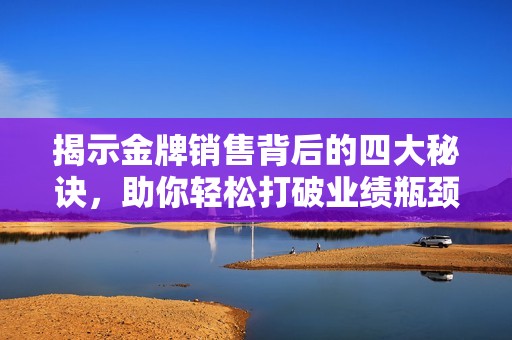 揭示金牌销售背后的四大秘诀，助你轻松打破业绩瓶颈