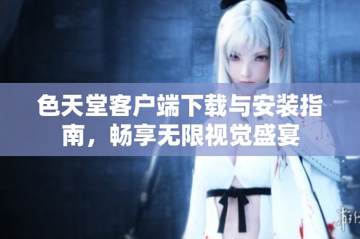 色天堂客户端下载与安装指南，畅享无限视觉盛宴