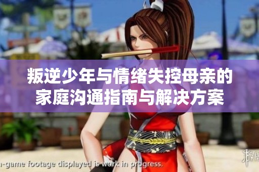 叛逆少年与情绪失控母亲的家庭沟通指南与解决方案
