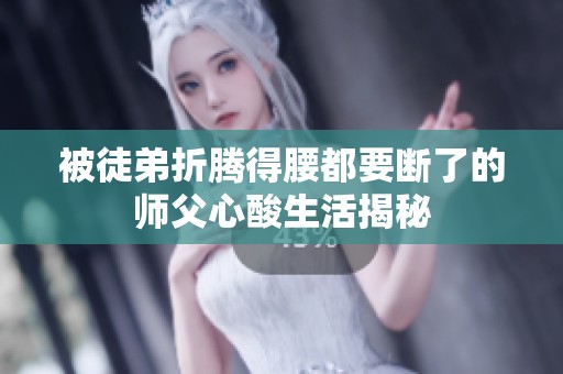 被徒弟折腾得腰都要断了的师父心酸生活揭秘