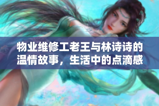物业维修工老王与林诗诗的温情故事，生活中的点滴感动