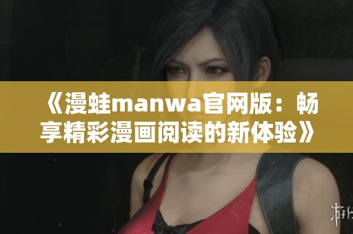 《漫蛙manwa官网版：畅享精彩漫画阅读的新体验》