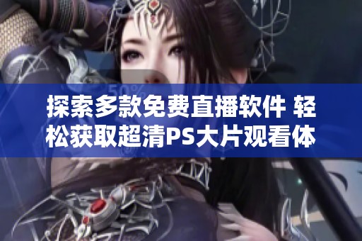 探索多款免费直播软件 轻松获取超清PS大片观看体验