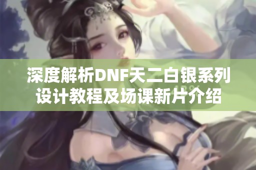 深度解析DNF天二白银系列设计教程及场课新片介绍
