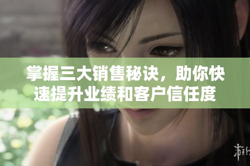 掌握三大销售秘诀，助你快速提升业绩和客户信任度