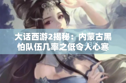 大话西游2揭秘：内蒙古黑怕队伍几率之低令人心寒