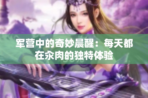 军营中的奇妙晨醒：每天都在汆肉的独特体验