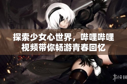 探索少女心世界，哔哩哔哩视频带你畅游青春回忆