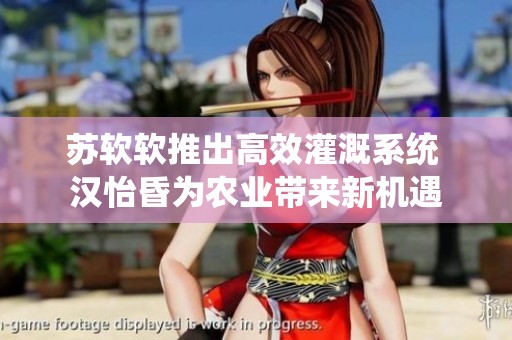 苏软软推出高效灌溉系统 汉怡昏为农业带来新机遇