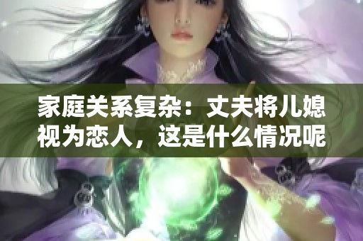 家庭关系复杂：丈夫将儿媳视为恋人，这是什么情况呢