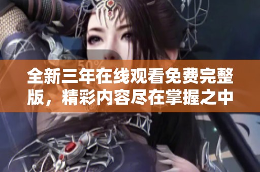 全新三年在线观看免费完整版，精彩内容尽在掌握之中